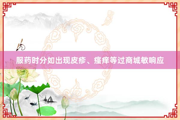 服药时分如出现皮疹、瘙痒等过商城敏响应