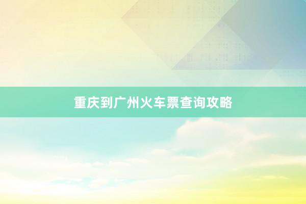重庆到广州火车票查询攻略
