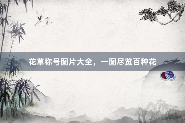 花草称号图片大全,一图尽览百种花